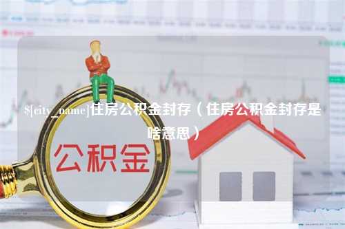 呼伦贝尔住房公积金封存（住房公积金封存是啥意思）