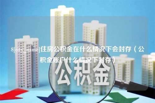 呼伦贝尔住房公积金在什么情况下会封存（公积金账户什么情况下封存）