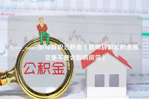 呼伦贝尔教师辞职公积金（教师辞职公积金断交是不是会影响房贷）