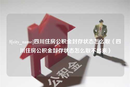 呼伦贝尔四川住房公积金封存状态怎么取（四川住房公积金封存状态怎么取不出来）