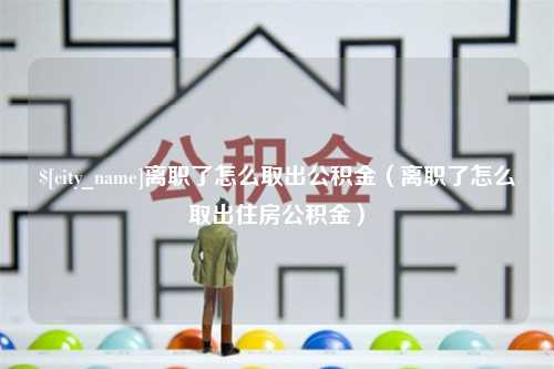 呼伦贝尔离职了怎么取出公积金（离职了怎么取出住房公积金）