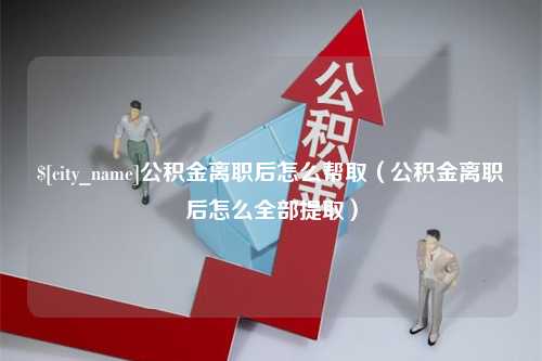 呼伦贝尔公积金离职后怎么帮取（公积金离职后怎么全部提取）