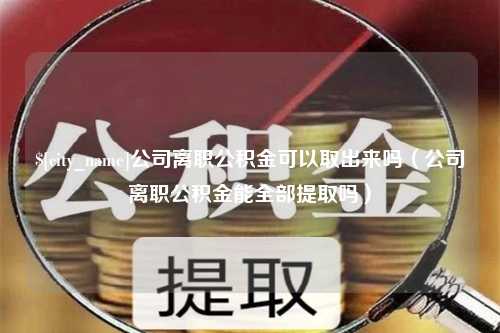 呼伦贝尔公司离职公积金可以取出来吗（公司离职公积金能全部提取吗）