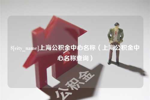 呼伦贝尔上海公积金中心名称（上海公积金中心名称查询）