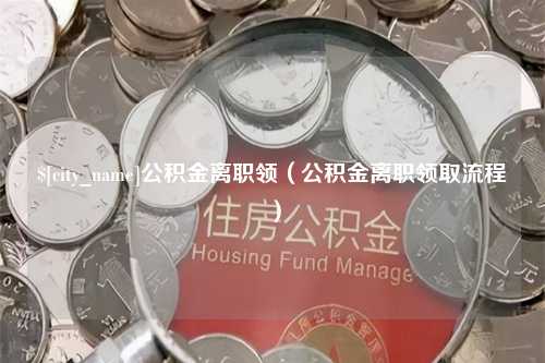 呼伦贝尔公积金离职领（公积金离职领取流程）