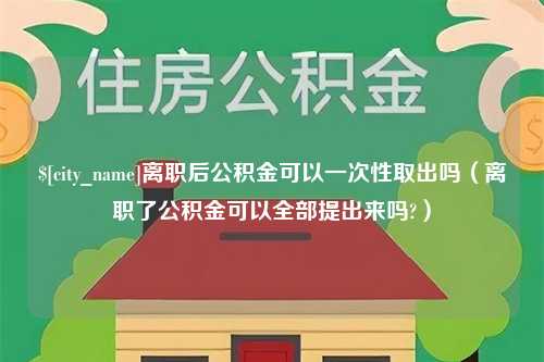 呼伦贝尔离职后公积金可以一次性取出吗（离职了公积金可以全部提出来吗?）